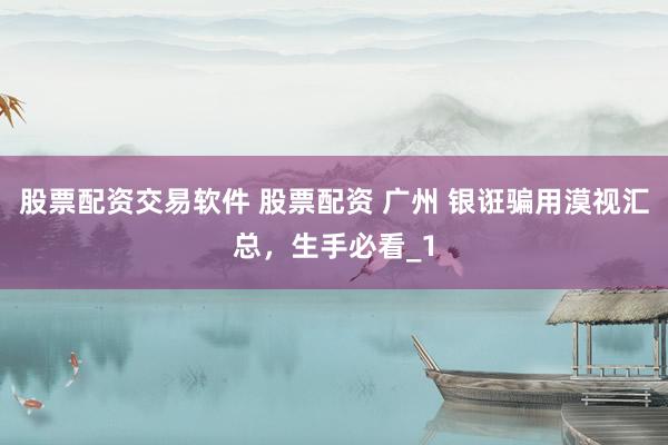 股票配资交易软件 股票配资 广州 银诳骗用漠视汇总，生手必看_1