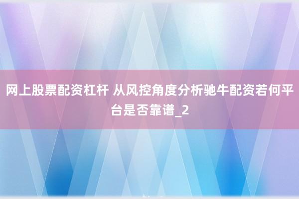 网上股票配资杠杆 从风控角度分析驰牛配资若何平台是否靠谱_2