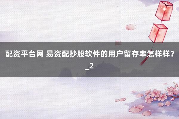 配资平台网 易资配抄股软件的用户留存率怎样样？_2