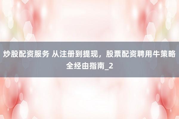 炒股配资服务 从注册到提现，股票配资聘用牛策略全经由指南_2