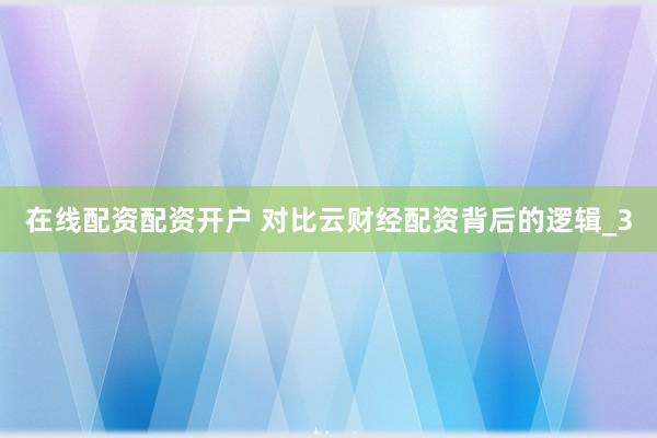 在线配资配资开户 对比云财经配资背后的逻辑_3