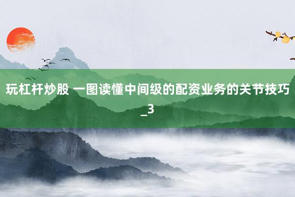 玩杠杆炒股 一图读懂中间级的配资业务的关节技巧_3