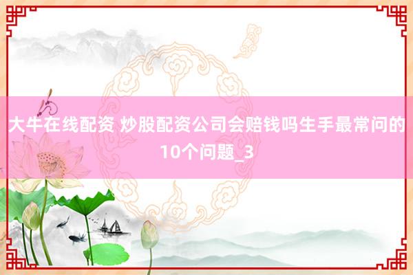 大牛在线配资 炒股配资公司会赔钱吗生手最常问的10个问题_3