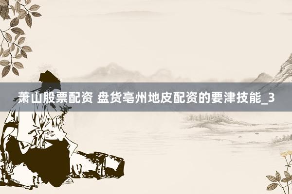 萧山股票配资 盘货亳州地皮配资的要津技能_3