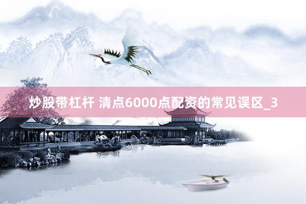 炒股带杠杆 清点6000点配资的常见误区_3