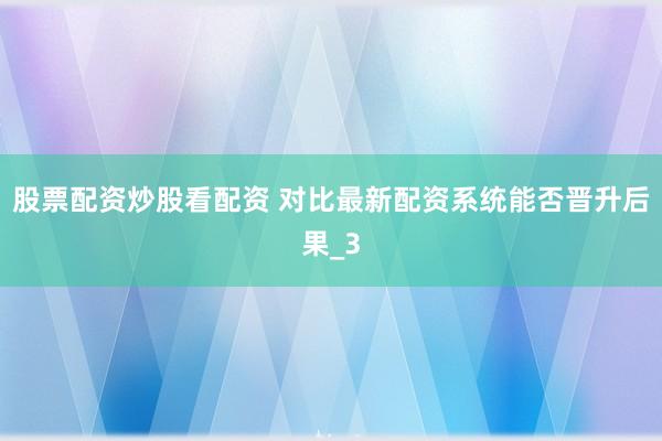 股票配资炒股看配资 对比最新配资系统能否晋升后果_3