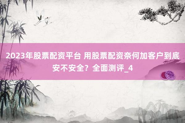 2023年股票配资平台 用股票配资奈何加客户到底安不安全？全面测评_4