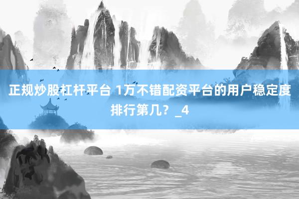 正规炒股杠杆平台 1万不错配资平台的用户稳定度排行第几？_4
