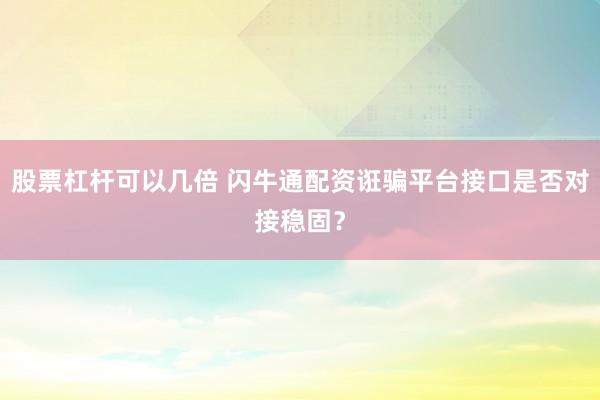 股票杠杆可以几倍 闪牛通配资诳骗平台接口是否对接稳固？