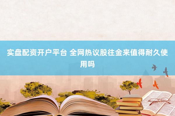 实盘配资开户平台 全网热议股往金来值得耐久使用吗