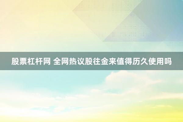 股票杠杆网 全网热议股往金来值得历久使用吗