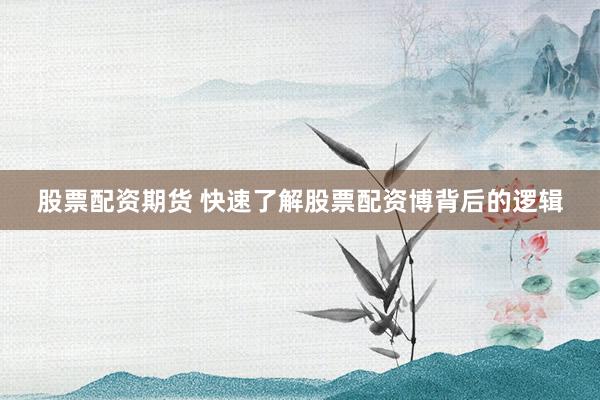 股票配资期货 快速了解股票配资博背后的逻辑