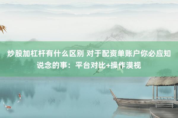 炒股加杠杆有什么区别 对于配资单账户你必应知说念的事：平台对比+操作漠视