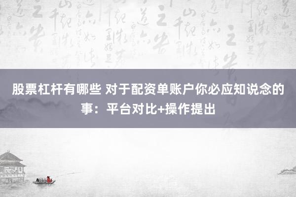 股票杠杆有哪些 对于配资单账户你必应知说念的事：平台对比+操作提出