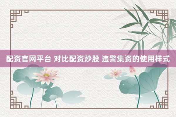 配资官网平台 对比配资炒股 违警集资的使用样式