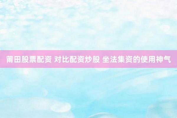 莆田股票配资 对比配资炒股 坐法集资的使用神气