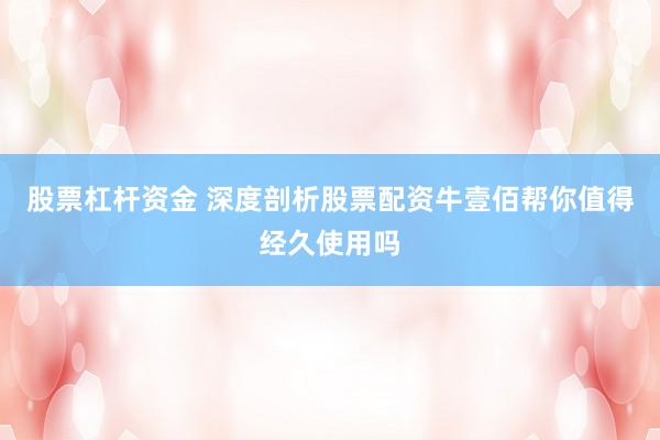 股票杠杆资金 深度剖析股票配资牛壹佰帮你值得经久使用吗
