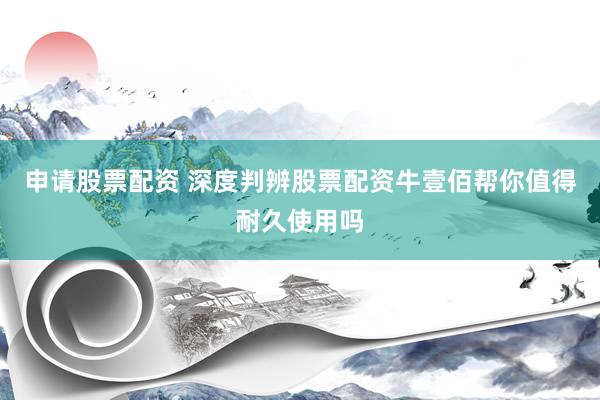 申请股票配资 深度判辨股票配资牛壹佰帮你值得耐久使用吗