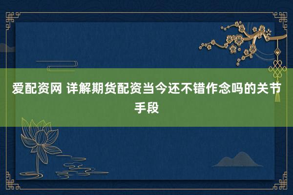 爱配资网 详解期货配资当今还不错作念吗的关节手段