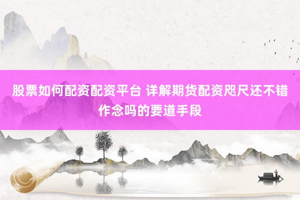 股票如何配资配资平台 详解期货配资咫尺还不错作念吗的要道手段