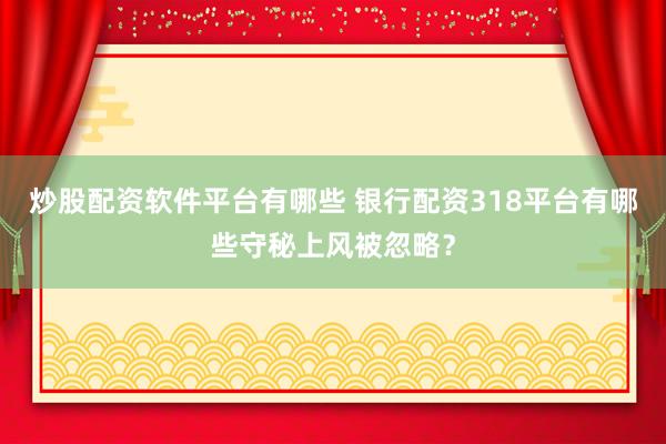 炒股配资软件平台有哪些 银行配资318平台有哪些守秘上风被忽略？