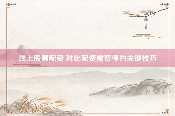 线上股票配资 对比配资被暂停的关键技巧