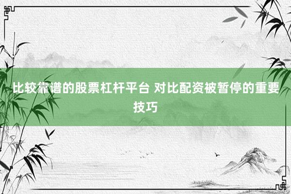 比较靠谱的股票杠杆平台 对比配资被暂停的重要技巧
