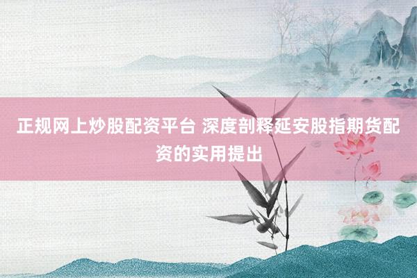 正规网上炒股配资平台 深度剖释延安股指期货配资的实用提出