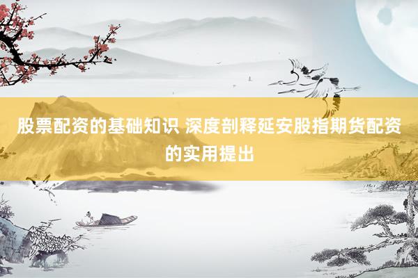 股票配资的基础知识 深度剖释延安股指期货配资的实用提出