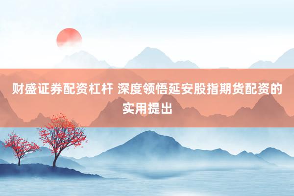 财盛证券配资杠杆 深度领悟延安股指期货配资的实用提出