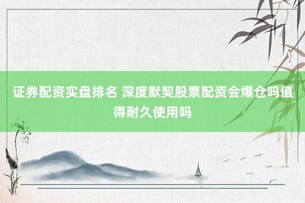 证券配资实盘排名 深度默契股票配资会爆仓吗值得耐久使用吗