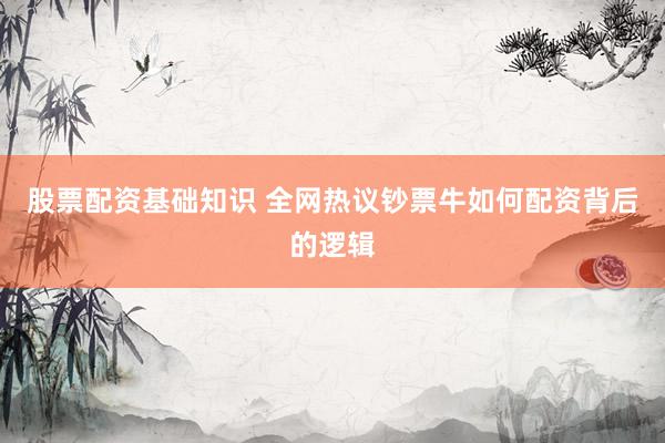 股票配资基础知识 全网热议钞票牛如何配资背后的逻辑