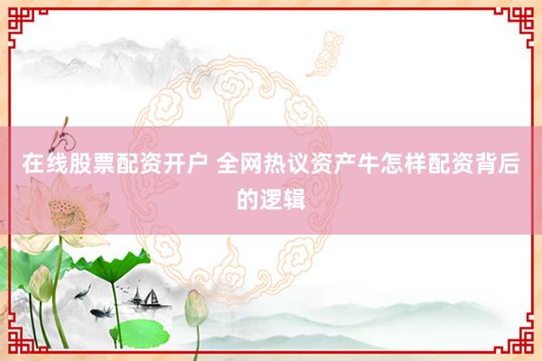 在线股票配资开户 全网热议资产牛怎样配资背后的逻辑