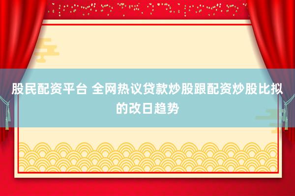 股民配资平台 全网热议贷款炒股跟配资炒股比拟的改日趋势