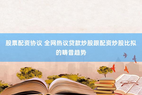 股票配资协议 全网热议贷款炒股跟配资炒股比拟的畴昔趋势