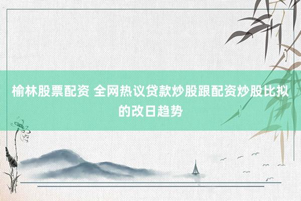 榆林股票配资 全网热议贷款炒股跟配资炒股比拟的改日趋势