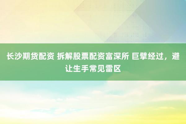 长沙期货配资 拆解股票配资富深所 巨擘经过，避让生手常见雷区