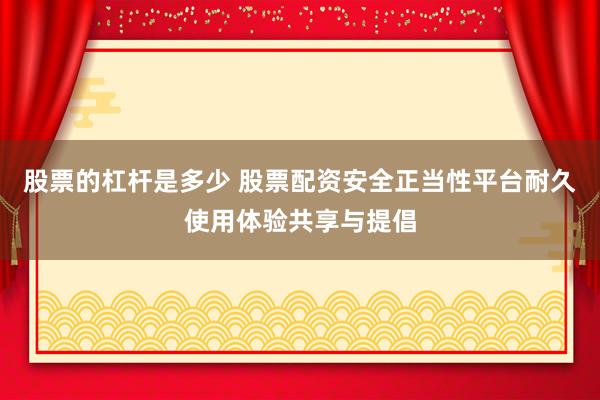 股票的杠杆是多少 股票配资安全正当性平台耐久使用体验共享与提倡