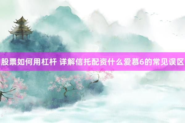 股票如何用杠杆 详解信托配资什么爱慕6的常见误区