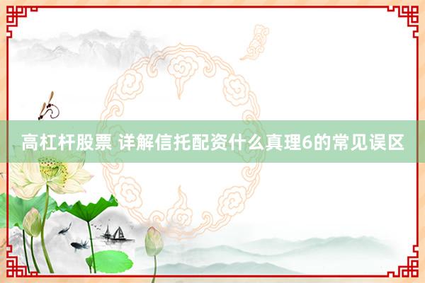 高杠杆股票 详解信托配资什么真理6的常见误区
