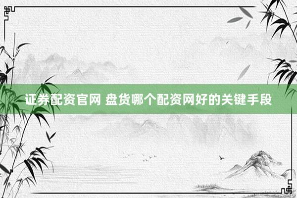 证券配资官网 盘货哪个配资网好的关键手段