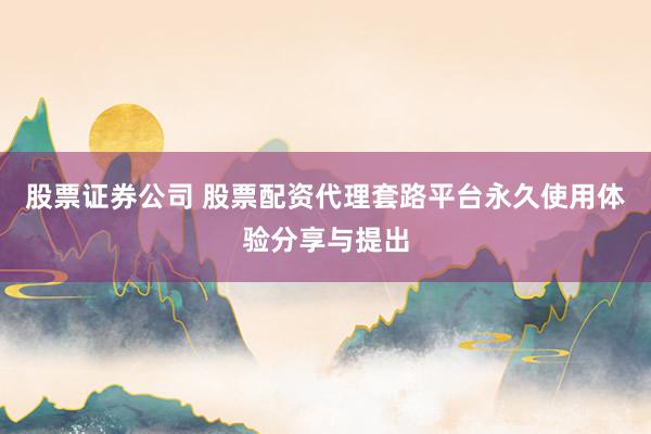股票证券公司 股票配资代理套路平台永久使用体验分享与提出