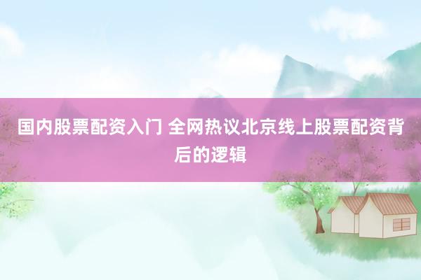 国内股票配资入门 全网热议北京线上股票配资背后的逻辑