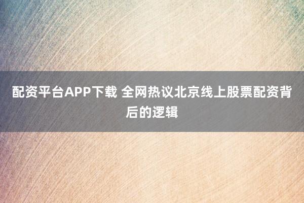 配资平台APP下载 全网热议北京线上股票配资背后的逻辑