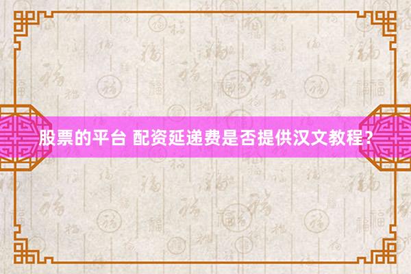 股票的平台 配资延递费是否提供汉文教程？