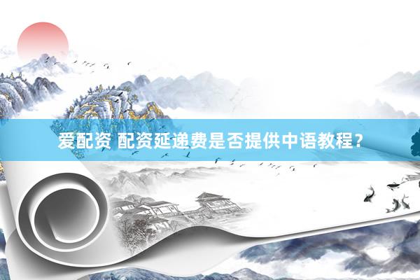 爱配资 配资延递费是否提供中语教程？