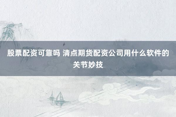 股票配资可靠吗 清点期货配资公司用什么软件的关节妙技