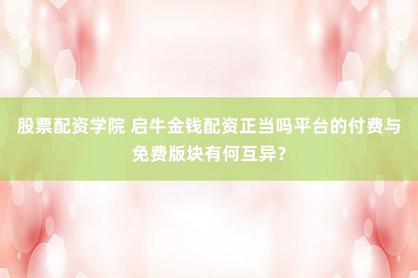 股票配资学院 启牛金钱配资正当吗平台的付费与免费版块有何互异？