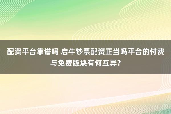 配资平台靠谱吗 启牛钞票配资正当吗平台的付费与免费版块有何互异？