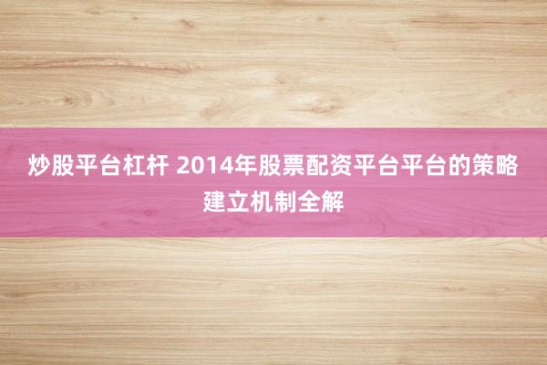炒股平台杠杆 2014年股票配资平台平台的策略建立机制全解